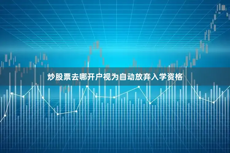 炒股票去哪开户视为自动放弃入学资格