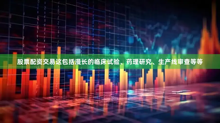 股票配资交易这包括漫长的临床试验、药理研究、生产线审查等等
