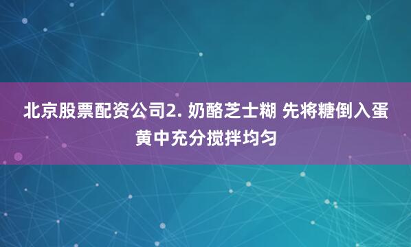 北京股票配资公司2. 奶酪芝士糊 先将糖倒入蛋黄中充分搅拌均匀