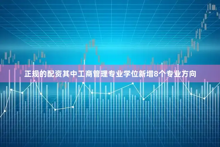 正规的配资其中工商管理专业学位新增8个专业方向