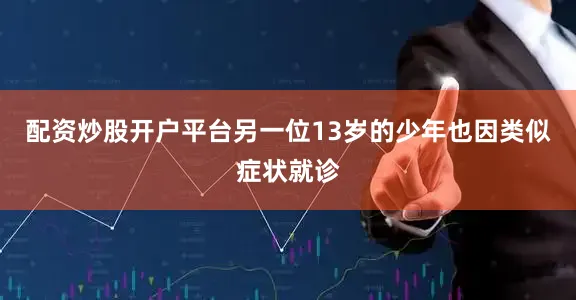 配资炒股开户平台另一位13岁的少年也因类似症状就诊