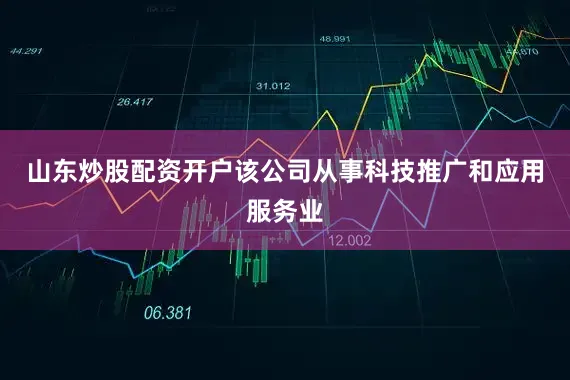 山东炒股配资开户该公司从事科技推广和应用服务业