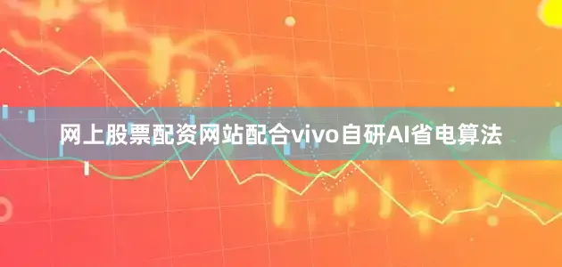 网上股票配资网站配合vivo自研AI省电算法