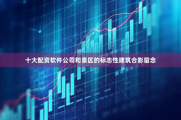 十大配资软件公司和景区的标志性建筑合影留念