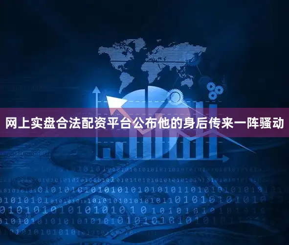 网上实盘合法配资平台公布他的身后传来一阵骚动
