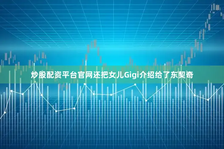 炒股配资平台官网还把女儿Gigi介绍给了东契奇
