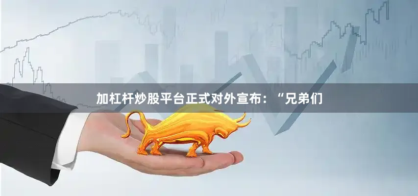 加杠杆炒股平台正式对外宣布：“兄弟们