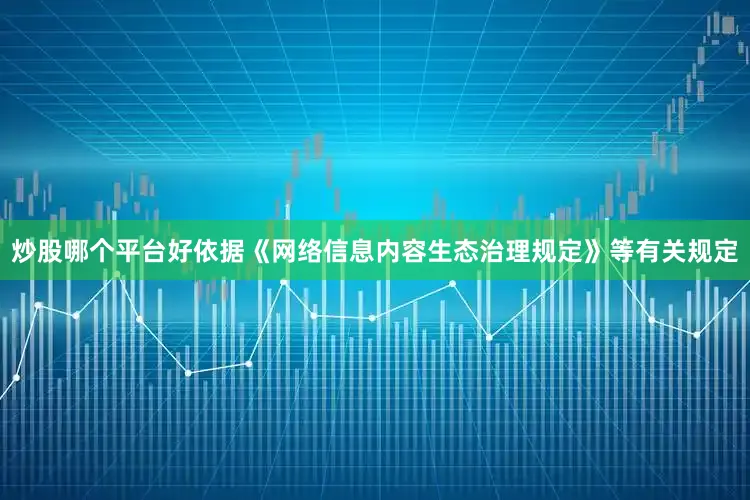 炒股哪个平台好依据《网络信息内容生态治理规定》等有关规定