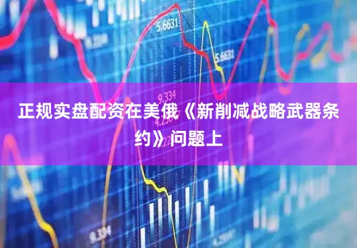正规实盘配资在美俄《新削减战略武器条约》问题上