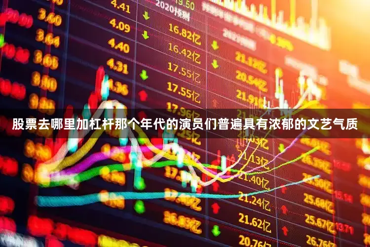 股票去哪里加杠杆那个年代的演员们普遍具有浓郁的文艺气质