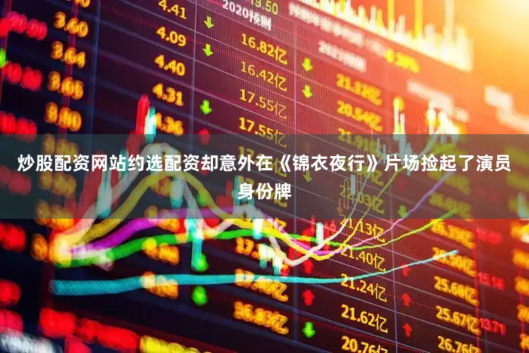 炒股配资网站约选配资却意外在《锦衣夜行》片场捡起了演员身份牌