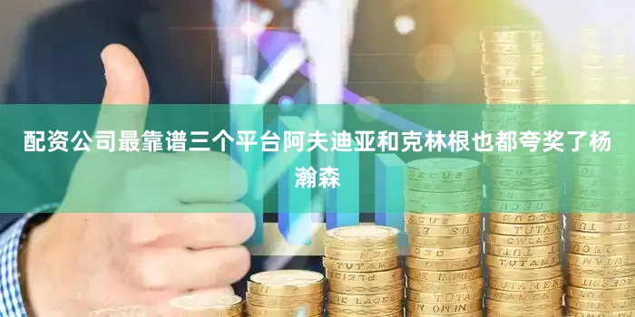 配资公司最靠谱三个平台阿夫迪亚和克林根也都夸奖了杨瀚森