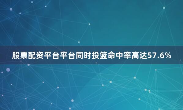 股票配资平台平台同时投篮命中率高达57.6%