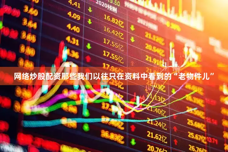 网络炒股配资那些我们以往只在资料中看到的“老物件儿”