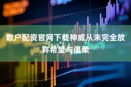 散户配资官网下载神威从未完全放弃希望与温柔