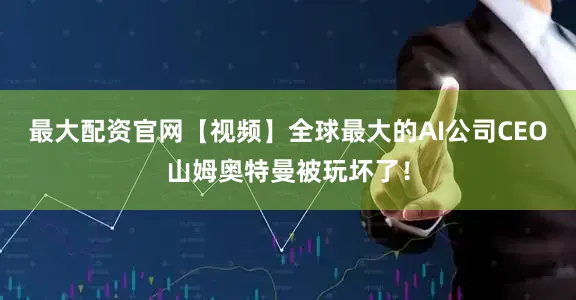 最大配资官网【视频】全球最大的AI公司CEO山姆奥特曼被玩坏了！